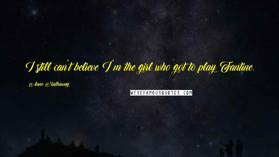 Anne Hathaway Quotes: I still can't believe I'm the girl who got to play Fantine.