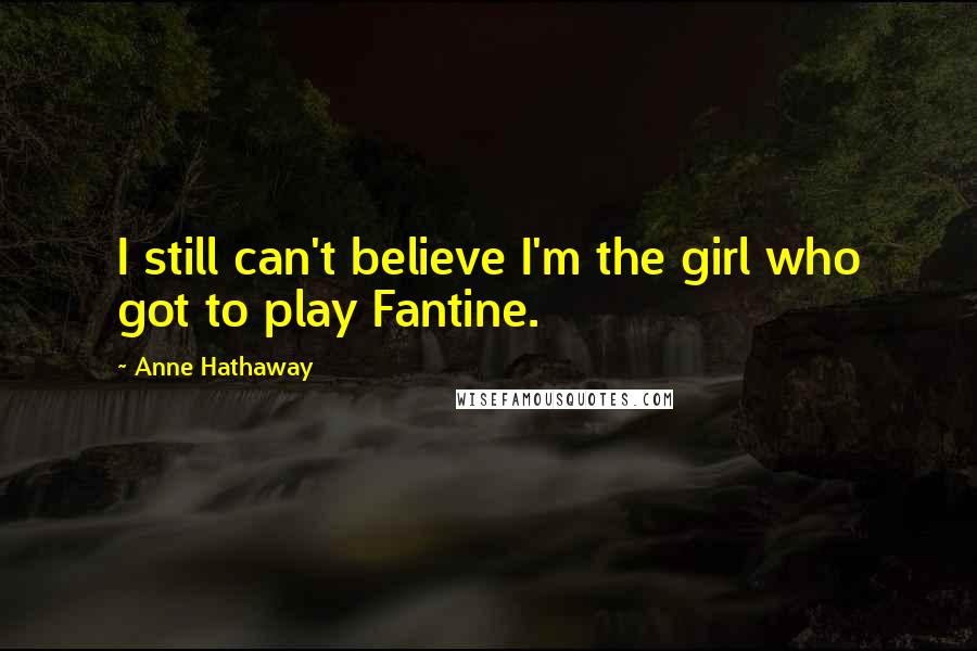 Anne Hathaway Quotes: I still can't believe I'm the girl who got to play Fantine.