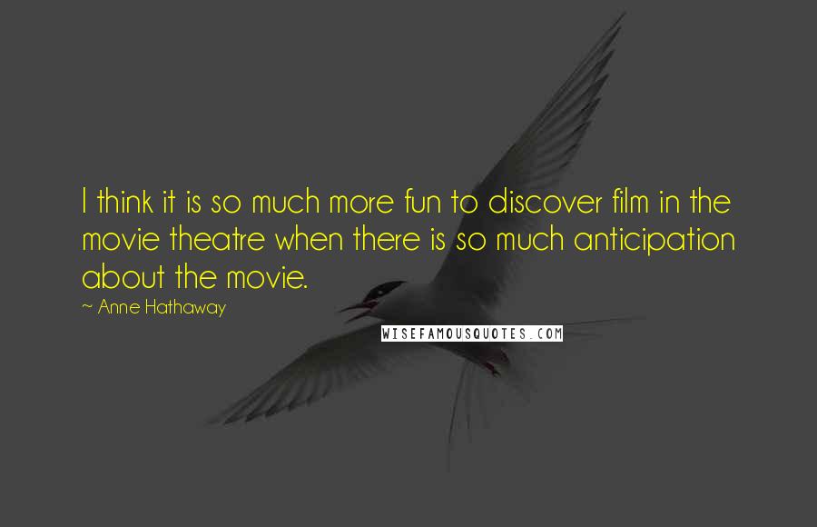 Anne Hathaway Quotes: I think it is so much more fun to discover film in the movie theatre when there is so much anticipation about the movie.