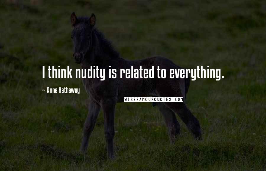 Anne Hathaway Quotes: I think nudity is related to everything.