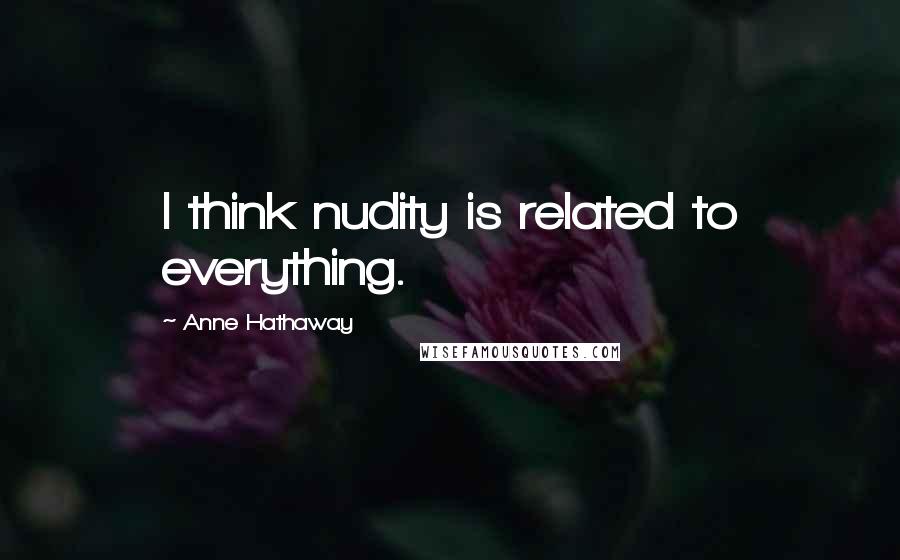 Anne Hathaway Quotes: I think nudity is related to everything.