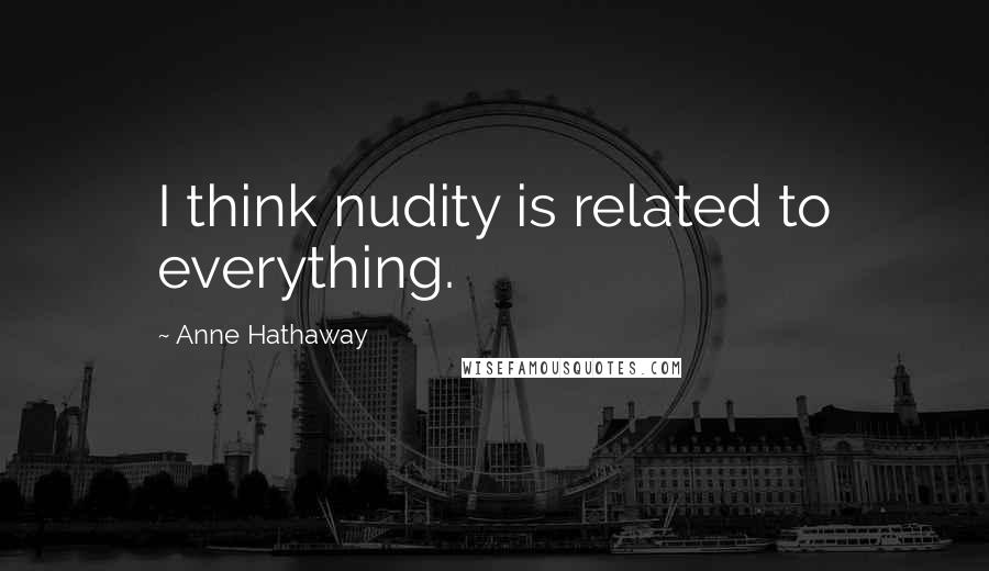 Anne Hathaway Quotes: I think nudity is related to everything.