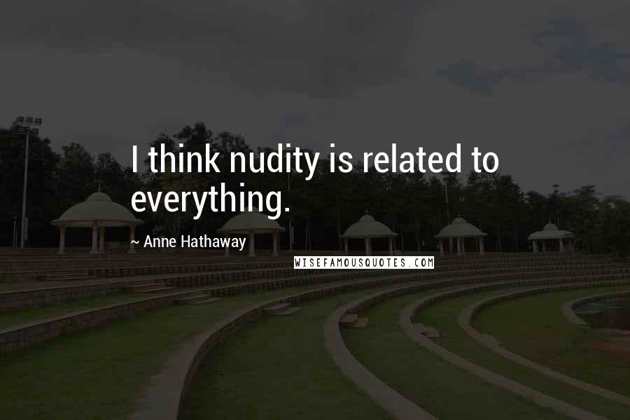 Anne Hathaway Quotes: I think nudity is related to everything.