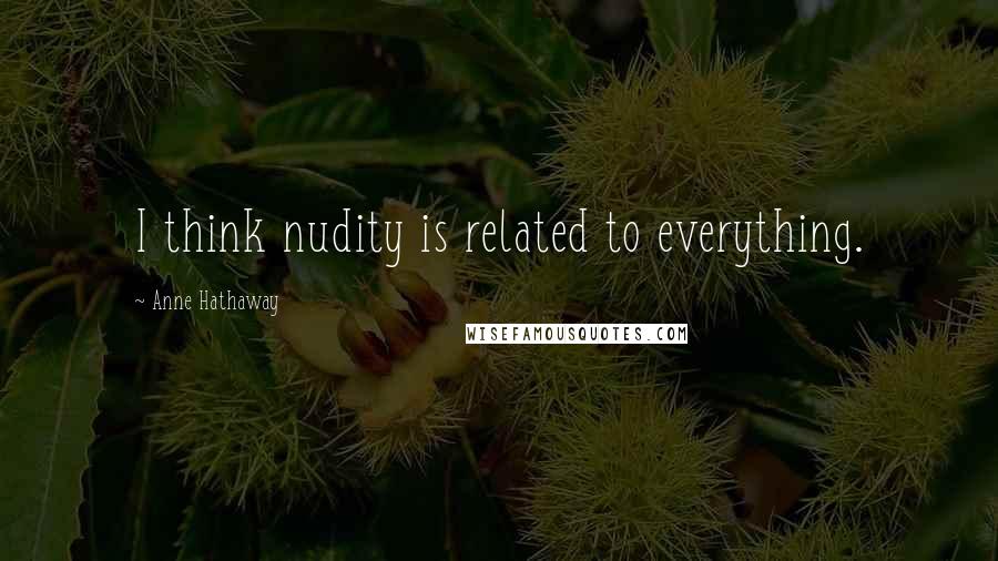 Anne Hathaway Quotes: I think nudity is related to everything.