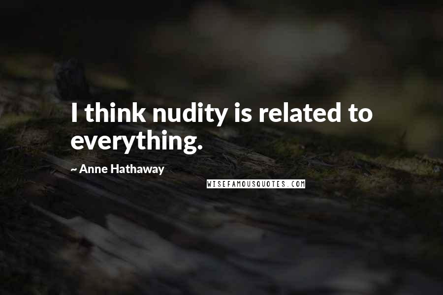 Anne Hathaway Quotes: I think nudity is related to everything.