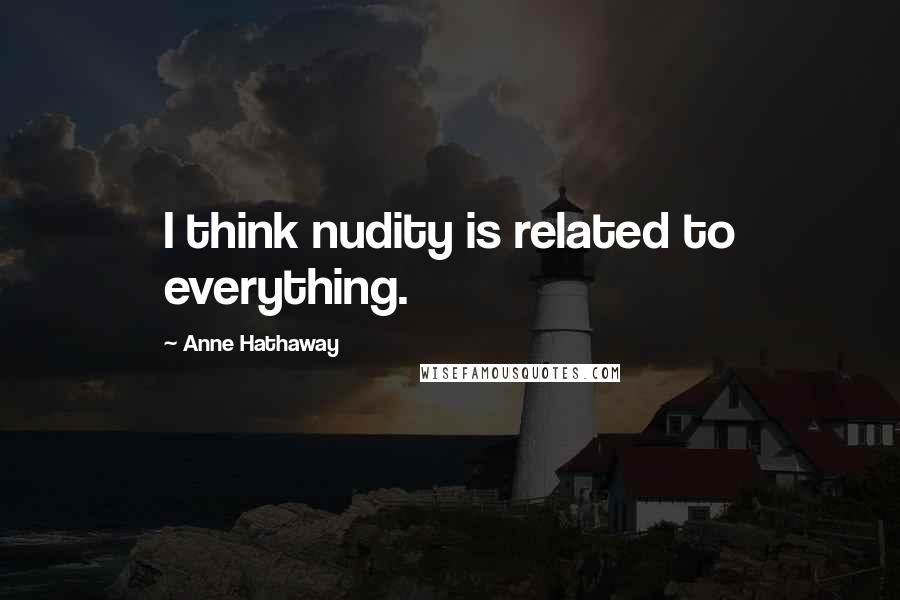 Anne Hathaway Quotes: I think nudity is related to everything.