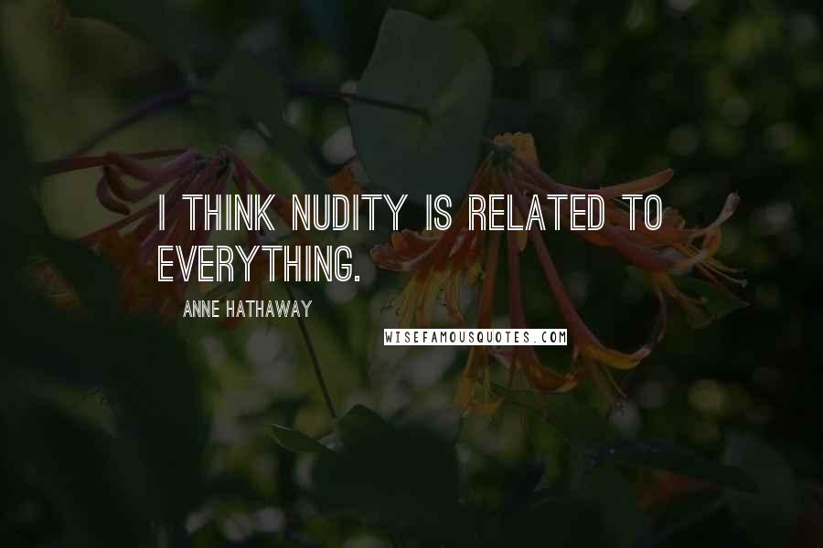 Anne Hathaway Quotes: I think nudity is related to everything.