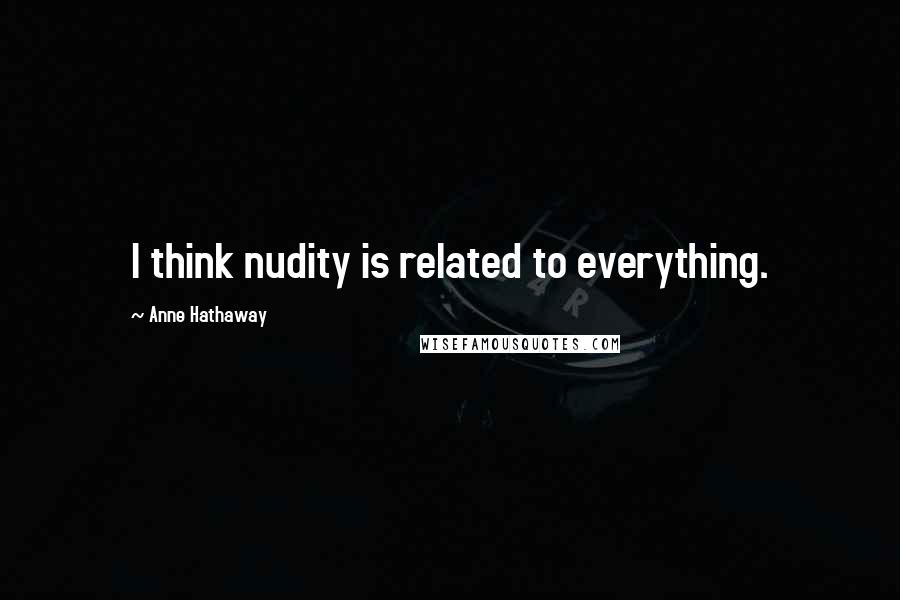 Anne Hathaway Quotes: I think nudity is related to everything.