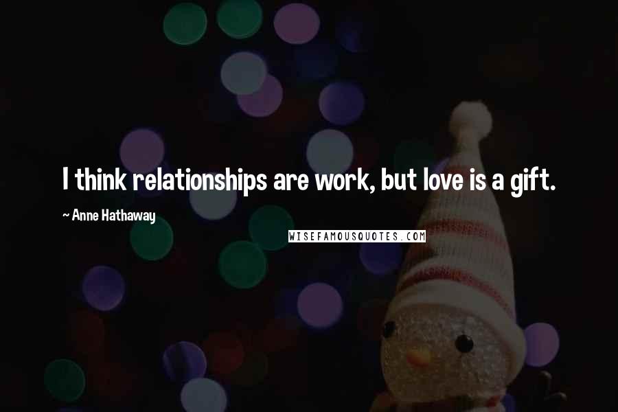 Anne Hathaway Quotes: I think relationships are work, but love is a gift.