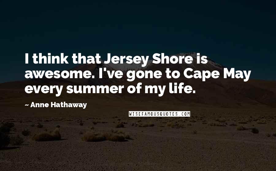 Anne Hathaway Quotes: I think that Jersey Shore is awesome. I've gone to Cape May every summer of my life.