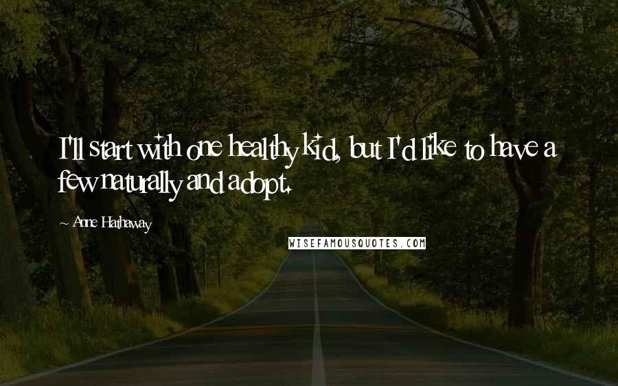 Anne Hathaway Quotes: I'll start with one healthy kid, but I'd like to have a few naturally and adopt.