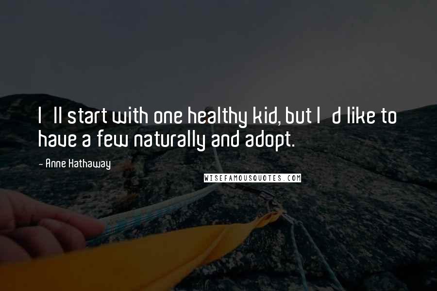 Anne Hathaway Quotes: I'll start with one healthy kid, but I'd like to have a few naturally and adopt.