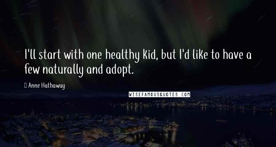 Anne Hathaway Quotes: I'll start with one healthy kid, but I'd like to have a few naturally and adopt.
