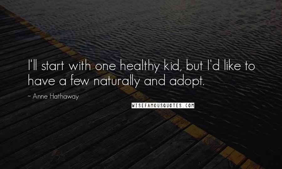 Anne Hathaway Quotes: I'll start with one healthy kid, but I'd like to have a few naturally and adopt.