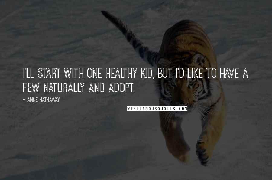 Anne Hathaway Quotes: I'll start with one healthy kid, but I'd like to have a few naturally and adopt.
