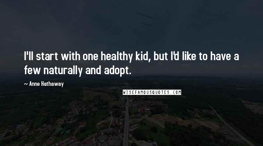 Anne Hathaway Quotes: I'll start with one healthy kid, but I'd like to have a few naturally and adopt.