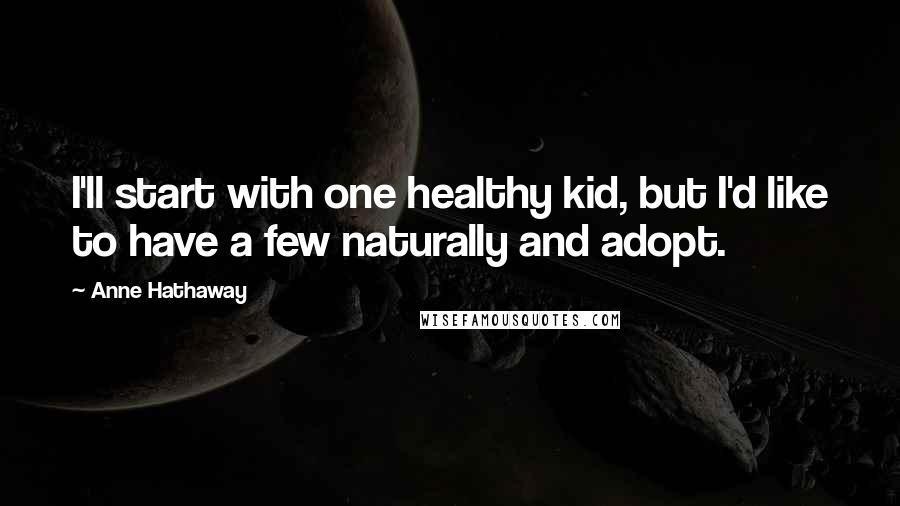 Anne Hathaway Quotes: I'll start with one healthy kid, but I'd like to have a few naturally and adopt.