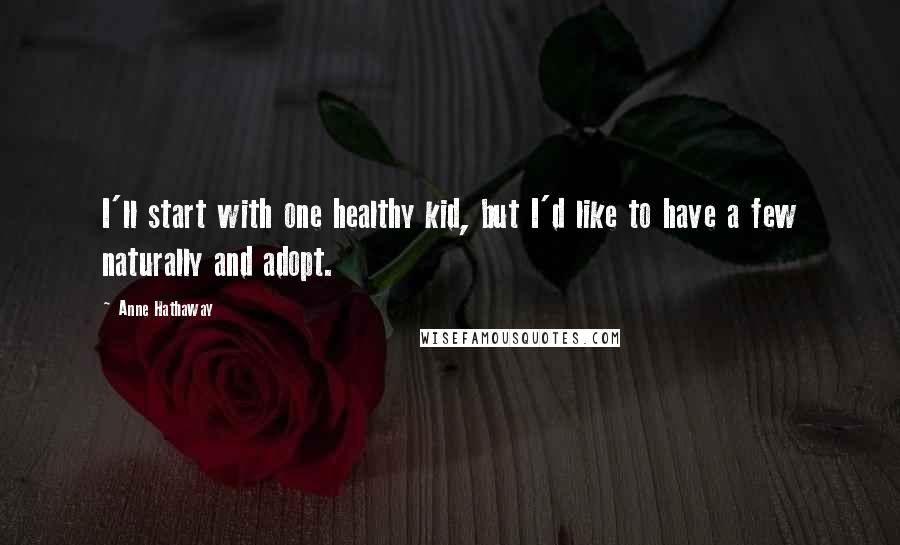 Anne Hathaway Quotes: I'll start with one healthy kid, but I'd like to have a few naturally and adopt.
