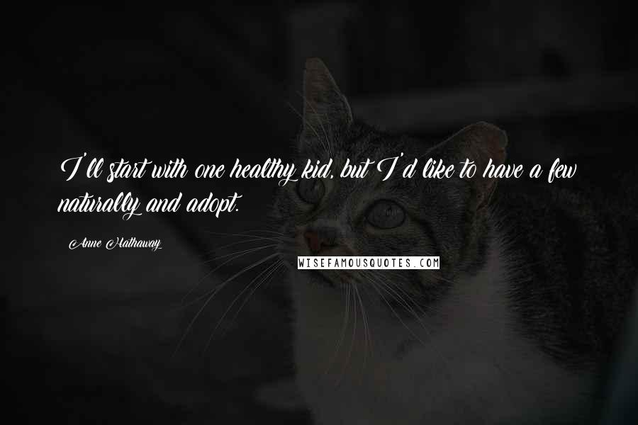 Anne Hathaway Quotes: I'll start with one healthy kid, but I'd like to have a few naturally and adopt.