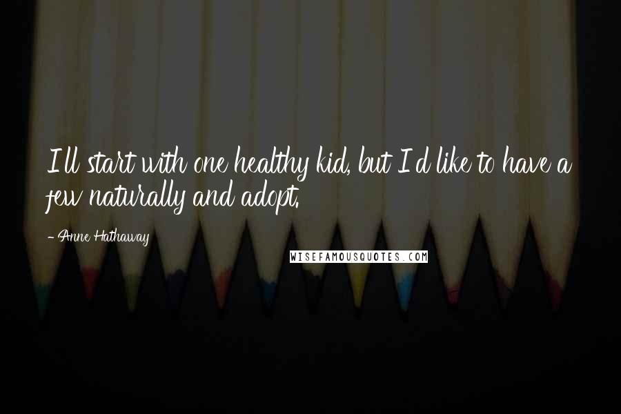 Anne Hathaway Quotes: I'll start with one healthy kid, but I'd like to have a few naturally and adopt.