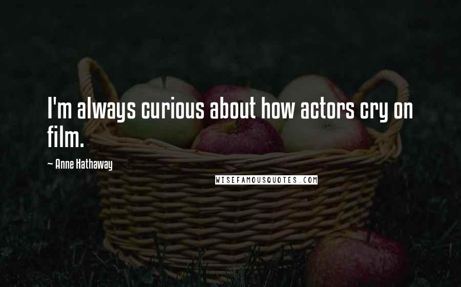 Anne Hathaway Quotes: I'm always curious about how actors cry on film.