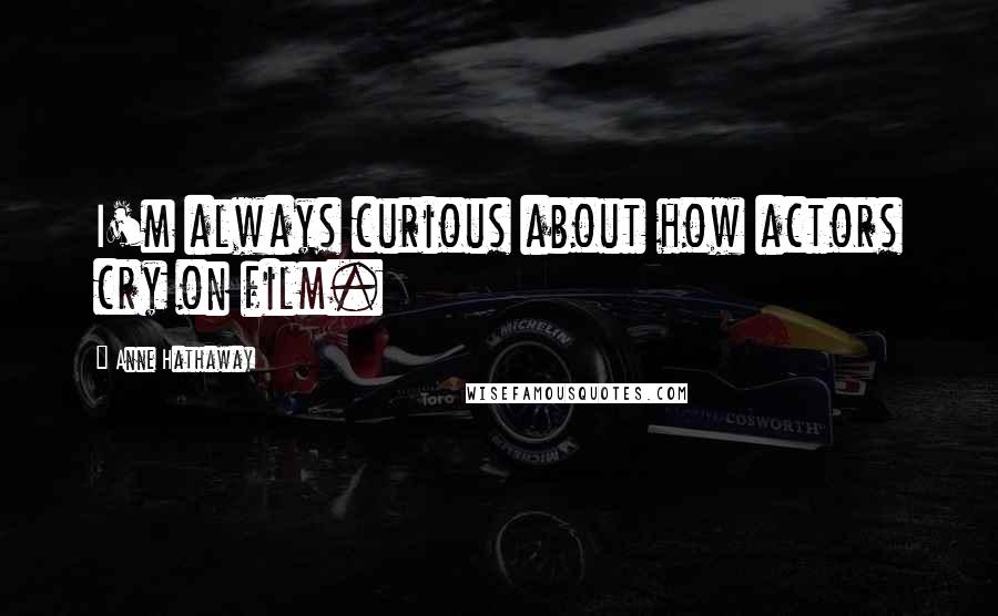 Anne Hathaway Quotes: I'm always curious about how actors cry on film.