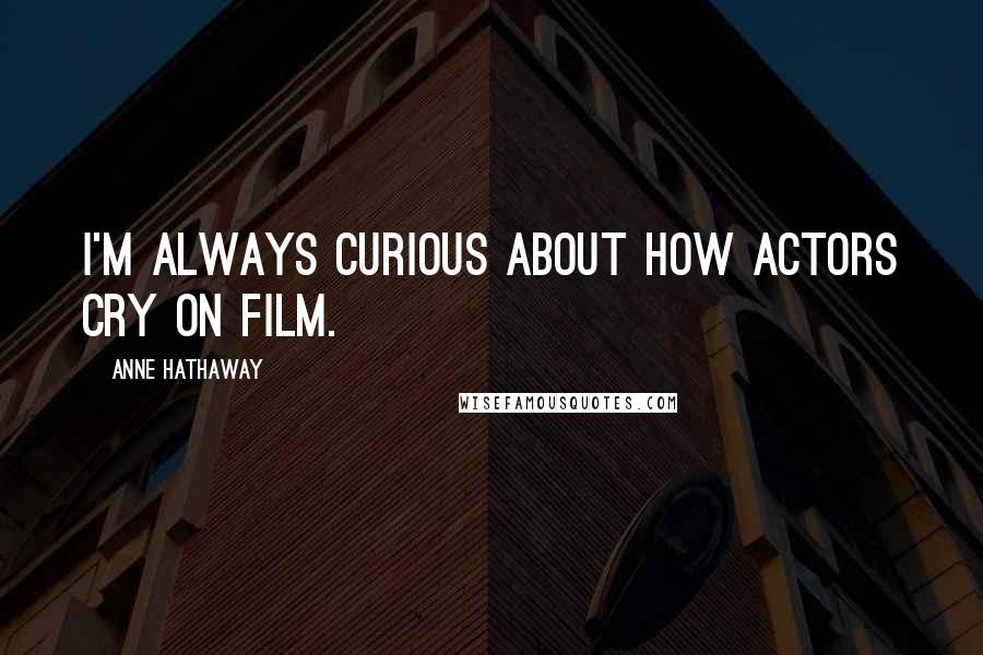 Anne Hathaway Quotes: I'm always curious about how actors cry on film.