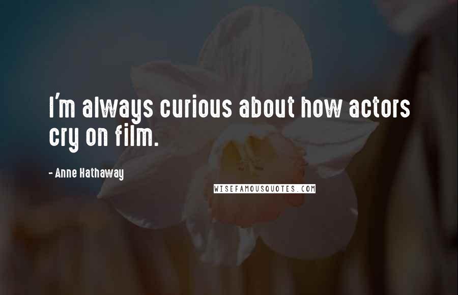 Anne Hathaway Quotes: I'm always curious about how actors cry on film.