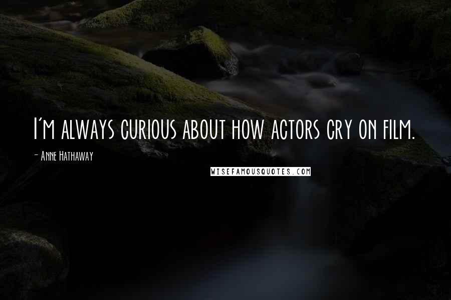 Anne Hathaway Quotes: I'm always curious about how actors cry on film.