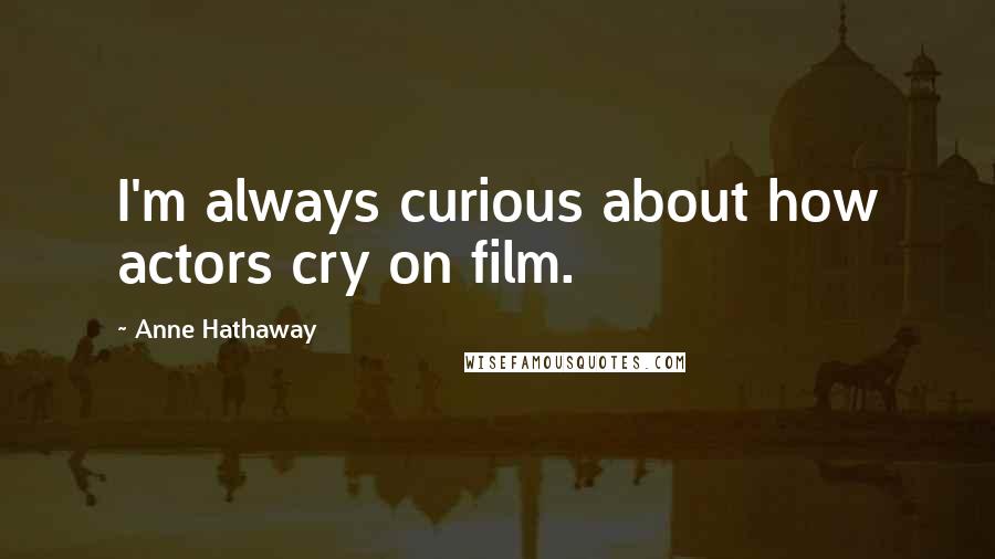 Anne Hathaway Quotes: I'm always curious about how actors cry on film.