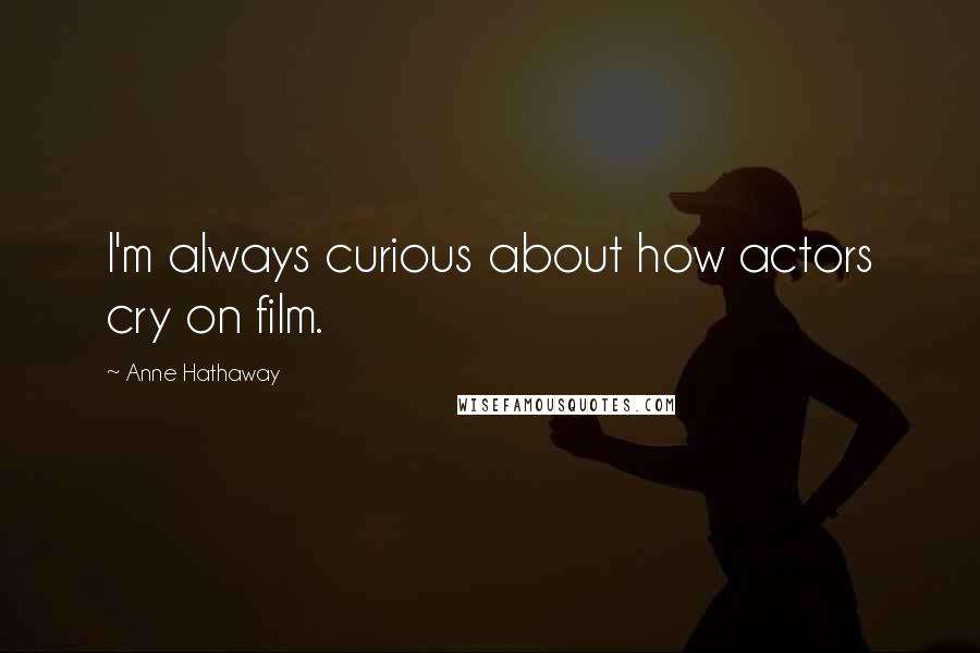 Anne Hathaway Quotes: I'm always curious about how actors cry on film.