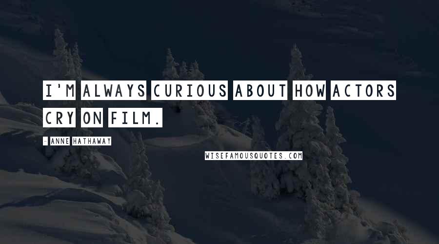 Anne Hathaway Quotes: I'm always curious about how actors cry on film.