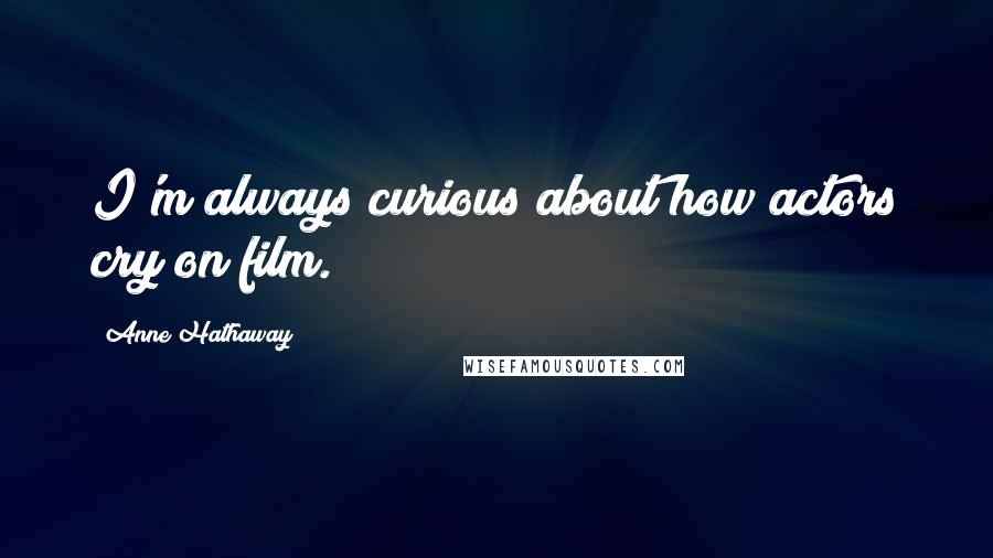 Anne Hathaway Quotes: I'm always curious about how actors cry on film.