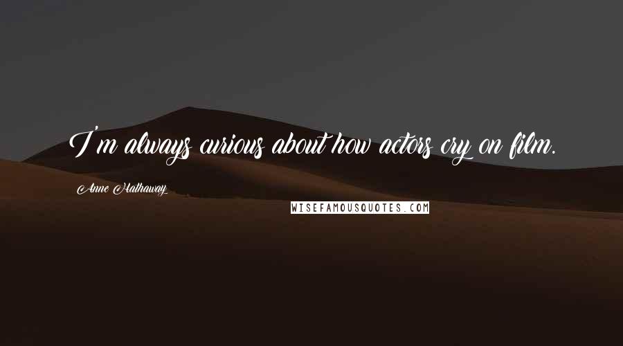 Anne Hathaway Quotes: I'm always curious about how actors cry on film.