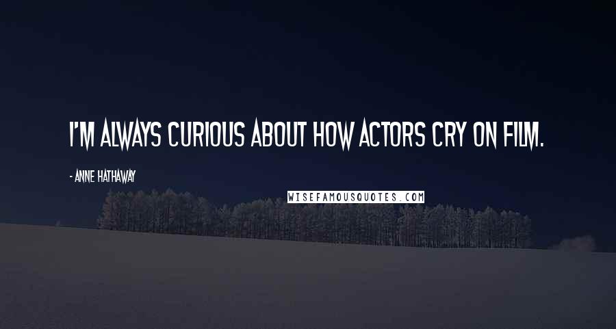 Anne Hathaway Quotes: I'm always curious about how actors cry on film.