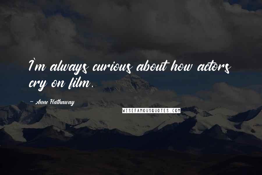 Anne Hathaway Quotes: I'm always curious about how actors cry on film.