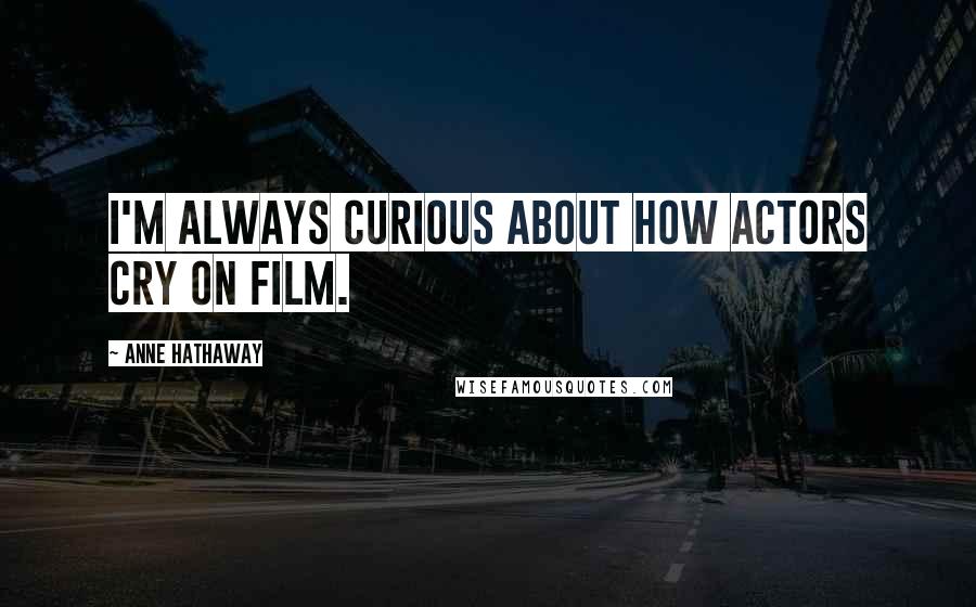 Anne Hathaway Quotes: I'm always curious about how actors cry on film.