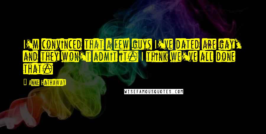 Anne Hathaway Quotes: I'm convinced that a few guys I've dated are gay, and they won't admit it. I think we've all done that.