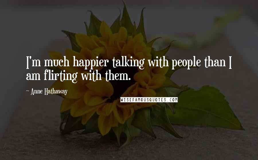 Anne Hathaway Quotes: I'm much happier talking with people than I am flirting with them.