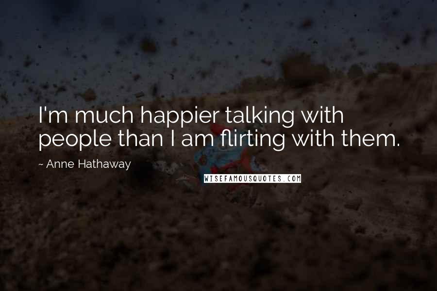 Anne Hathaway Quotes: I'm much happier talking with people than I am flirting with them.