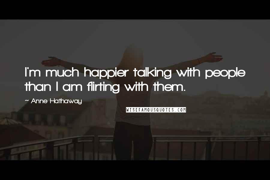 Anne Hathaway Quotes: I'm much happier talking with people than I am flirting with them.