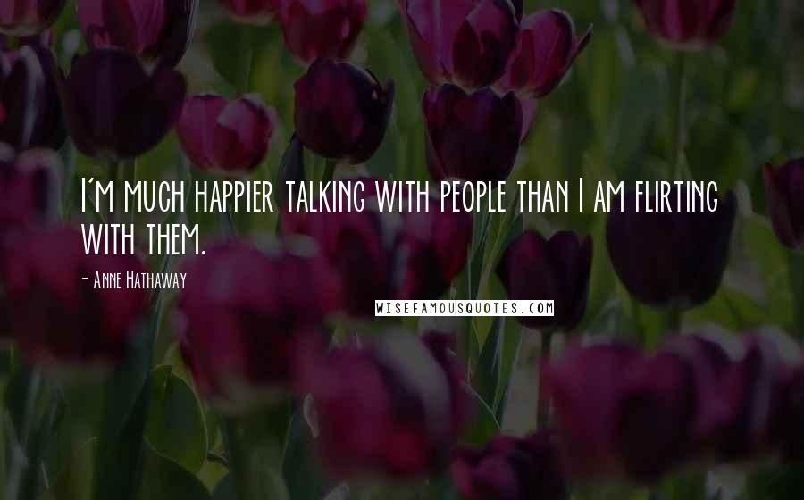 Anne Hathaway Quotes: I'm much happier talking with people than I am flirting with them.
