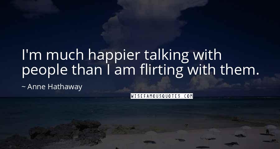 Anne Hathaway Quotes: I'm much happier talking with people than I am flirting with them.