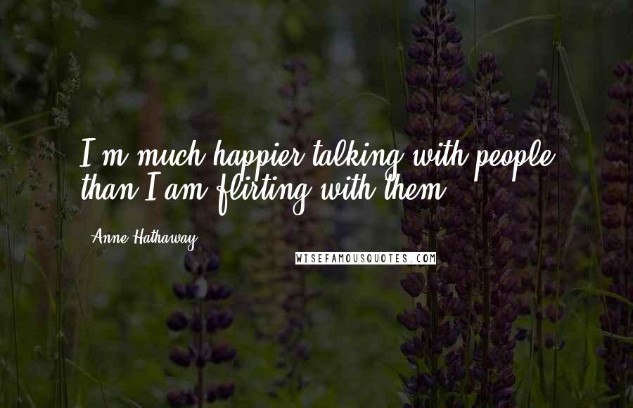 Anne Hathaway Quotes: I'm much happier talking with people than I am flirting with them.