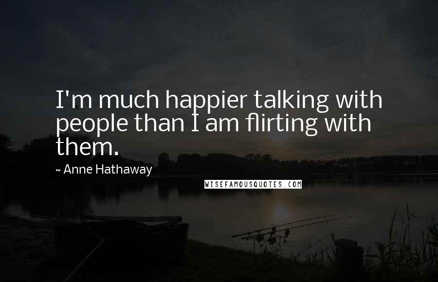 Anne Hathaway Quotes: I'm much happier talking with people than I am flirting with them.