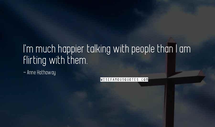 Anne Hathaway Quotes: I'm much happier talking with people than I am flirting with them.