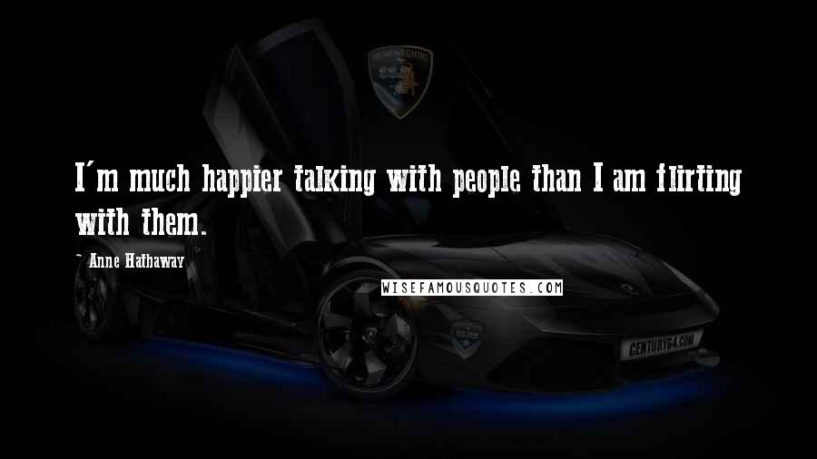 Anne Hathaway Quotes: I'm much happier talking with people than I am flirting with them.