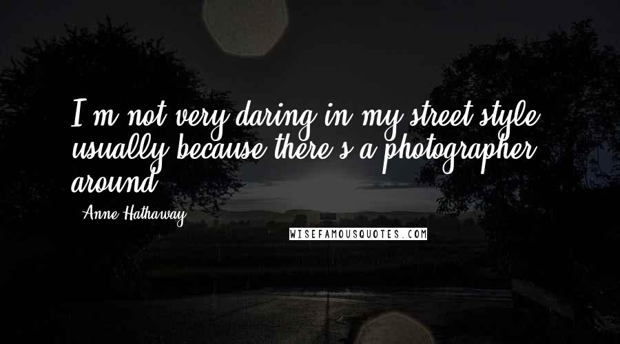 Anne Hathaway Quotes: I'm not very daring in my street style, usually because there's a photographer around!