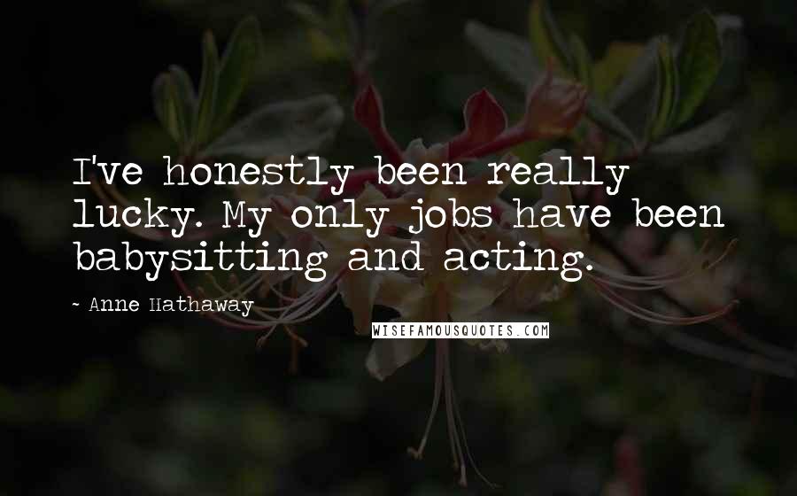 Anne Hathaway Quotes: I've honestly been really lucky. My only jobs have been babysitting and acting.