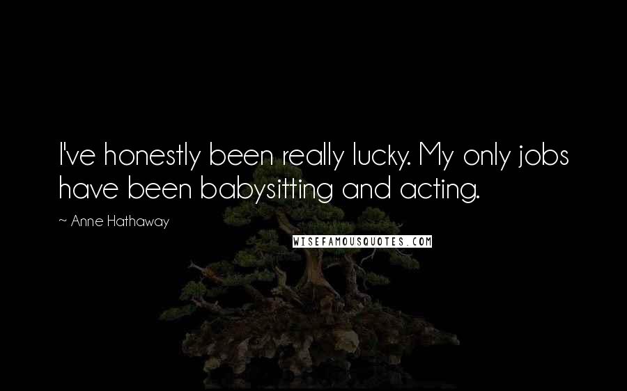 Anne Hathaway Quotes: I've honestly been really lucky. My only jobs have been babysitting and acting.